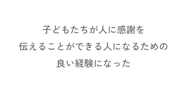 子どもたちが人に感謝を伝えることができる人になるための良い経験になった