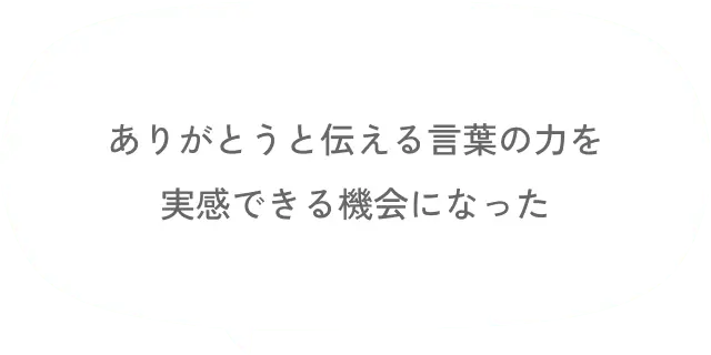 ありがとうと伝える言葉の力を実感できる機会になった