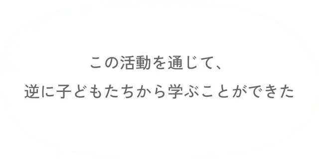 この活動を通じて、逆に子どもたちから学ぶことができた